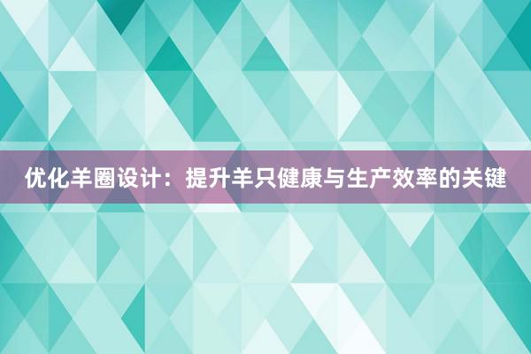 优化羊圈设计：提升羊只健康与生产效率的关键