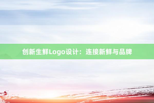 创新生鲜Logo设计：连接新鲜与品牌