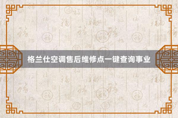 格兰仕空调售后维修点一键查询事业