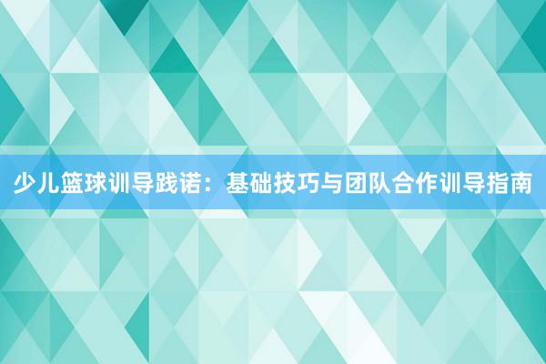 少儿篮球训导践诺：基础技巧与团队合作训导指南