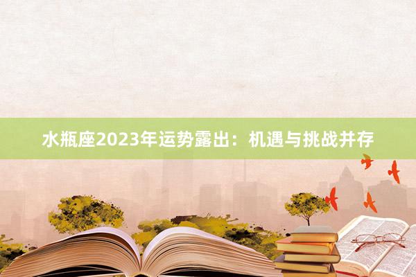 水瓶座2023年运势露出：机遇与挑战并存